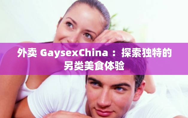 外卖 GaysexChina ：探索独特的另类美食体验