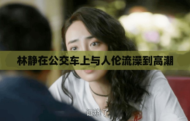 林静在公交车上与人伦流澡到高潮