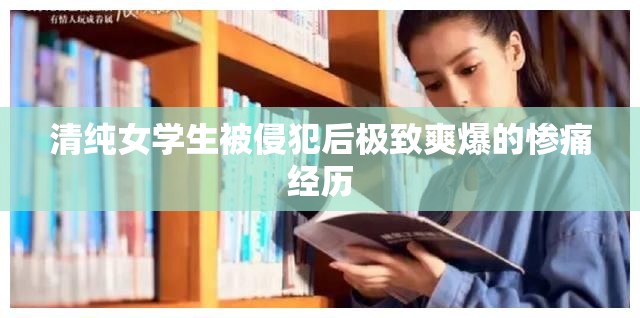 清纯女学生被侵犯后极致爽爆的惨痛经历