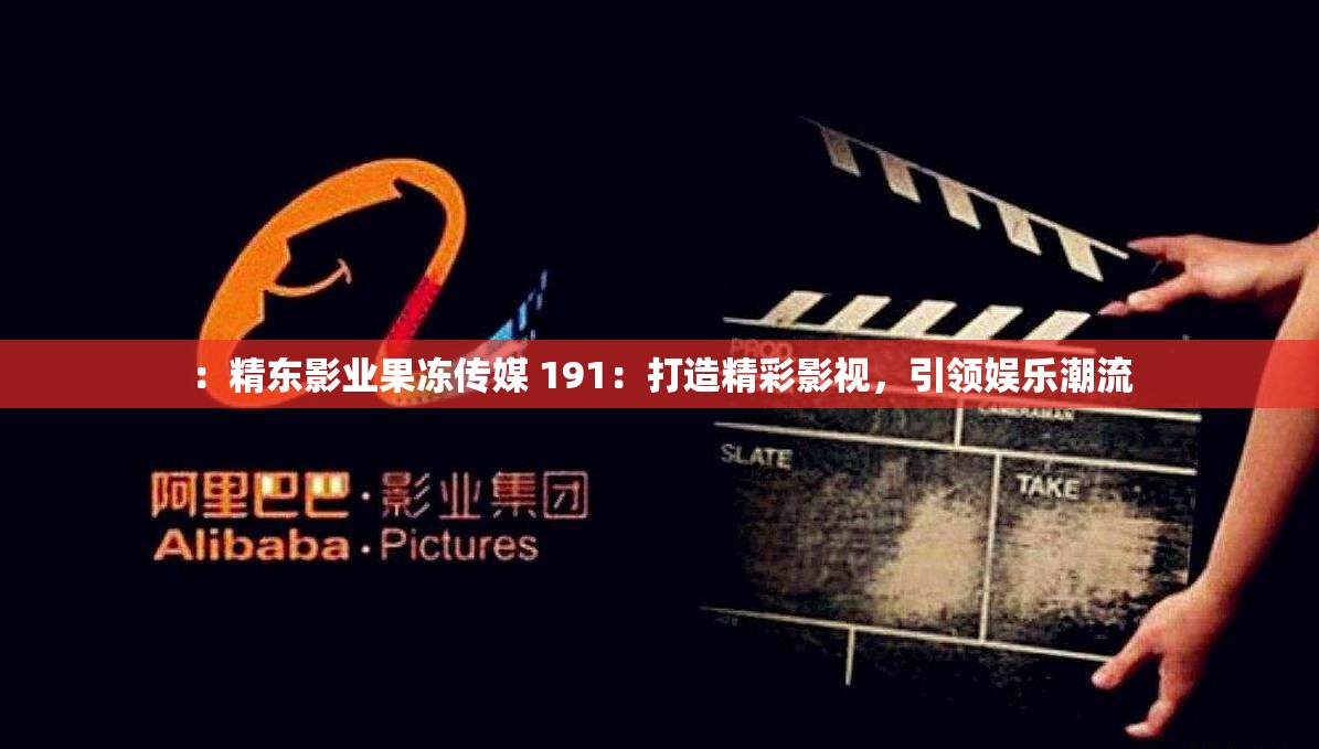 ：精东影业果冻传媒 191：打造精彩影视，引领娱乐潮流