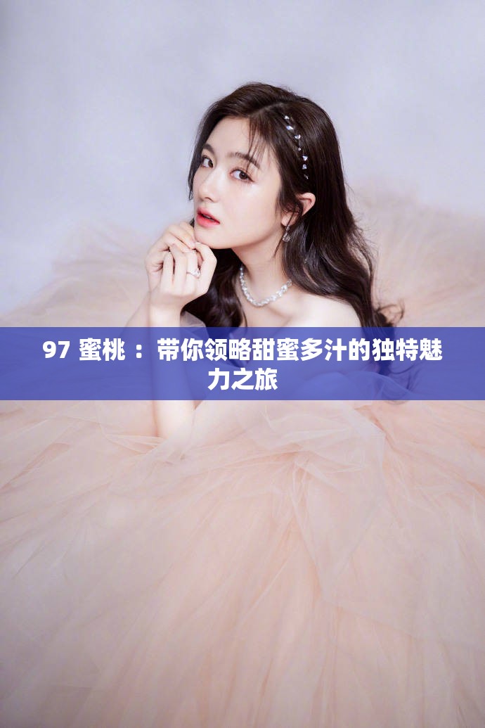 97 蜜桃 ：带你领略甜蜜多汁的独特魅力之旅