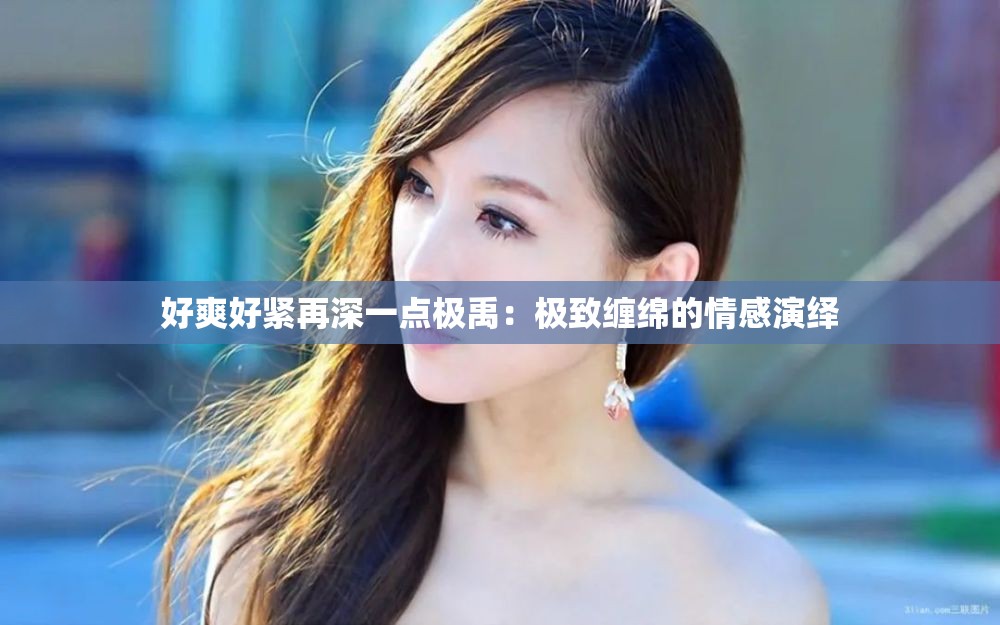好爽好紧再深一点极禹：极致缠绵的情感演绎