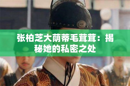 张柏芝大荫蒂毛茸茸：揭秘她的私密之处