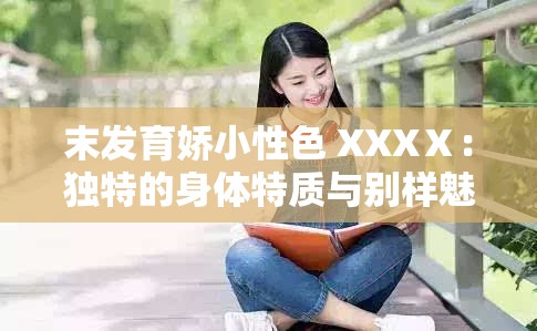 末发育娇小性色 XXXⅩ：独特的身体特质与别样魅力