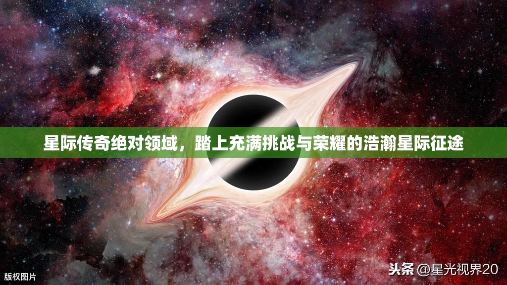 星际传奇绝对领域，踏上充满挑战与荣耀的浩瀚星际征途