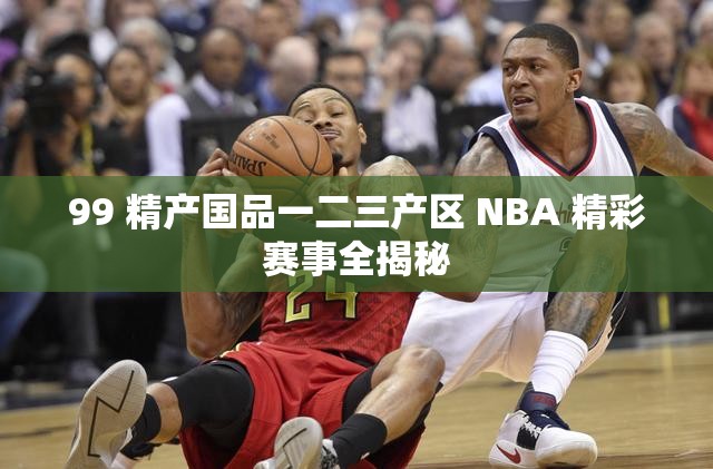 99 精产国品一二三产区 NBA 精彩赛事全揭秘