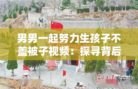 男男一起努力生孩子不盖被子视频：探寻背后的故事与意义