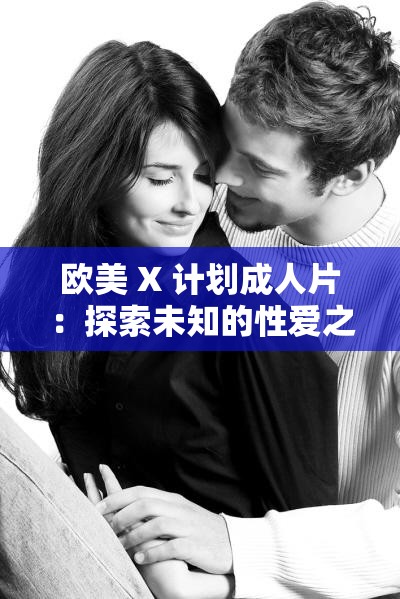 欧美 X 计划成人片：探索未知的性爱之旅