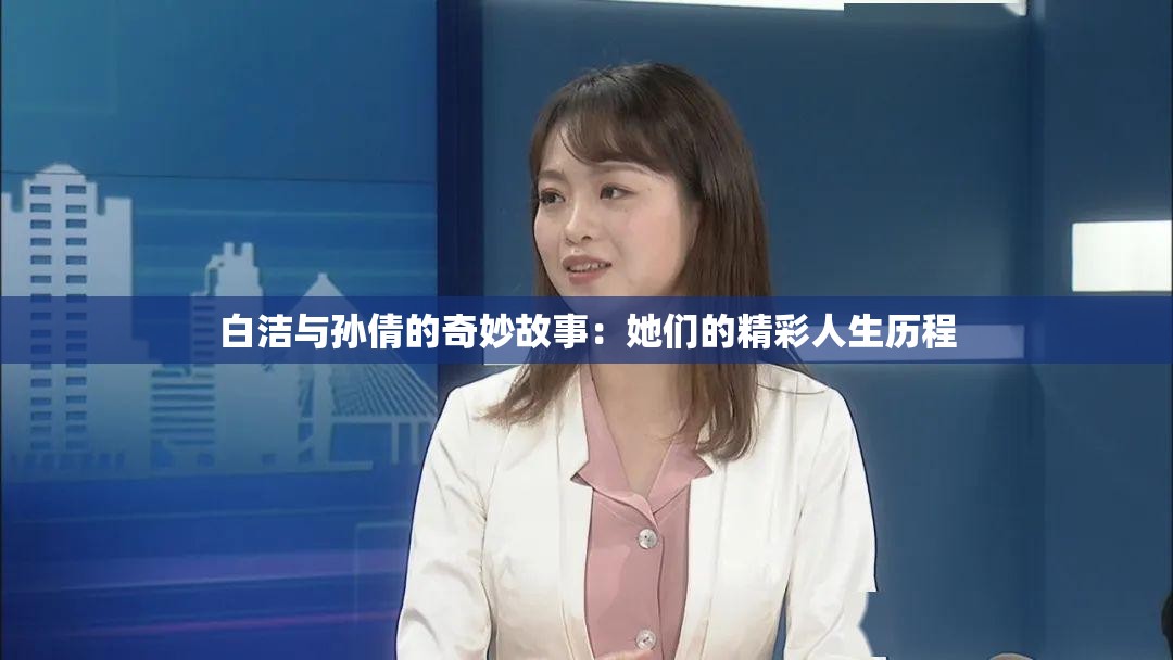 白洁与孙倩的奇妙故事：她们的精彩人生历程