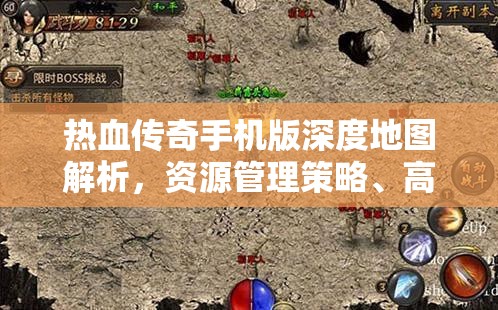 热血传奇手机版深度地图解析，资源管理策略、高效利用技巧及价值最大化指南
