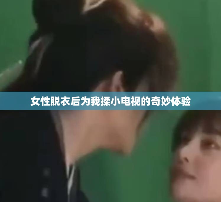 女性脱衣后为我揉小电视的奇妙体验