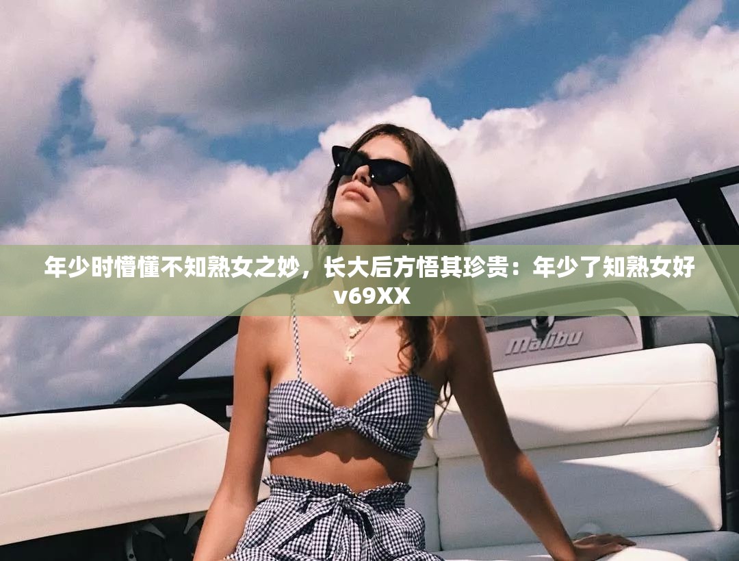 年少时懵懂不知熟女之妙，长大后方悟其珍贵：年少了知熟女好 v69XX