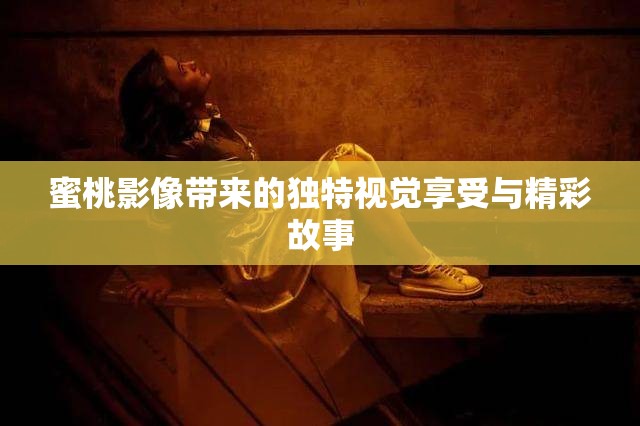 蜜桃影像带来的独特视觉享受与精彩故事