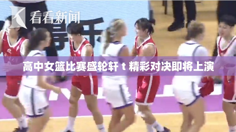 高中女篮比赛盛轮轩 t 精彩对决即将上演