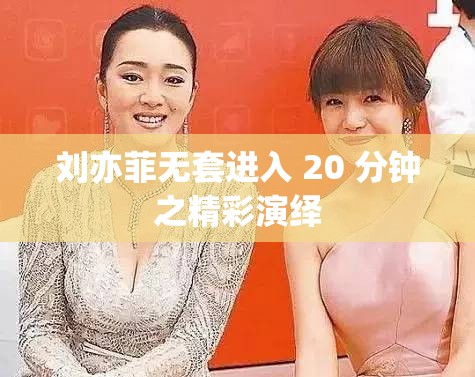 刘亦菲无套进入 20 分钟之精彩演绎