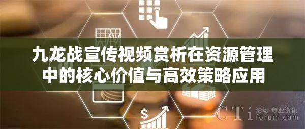 九龙战宣传视频赏析在资源管理中的核心价值与高效策略应用