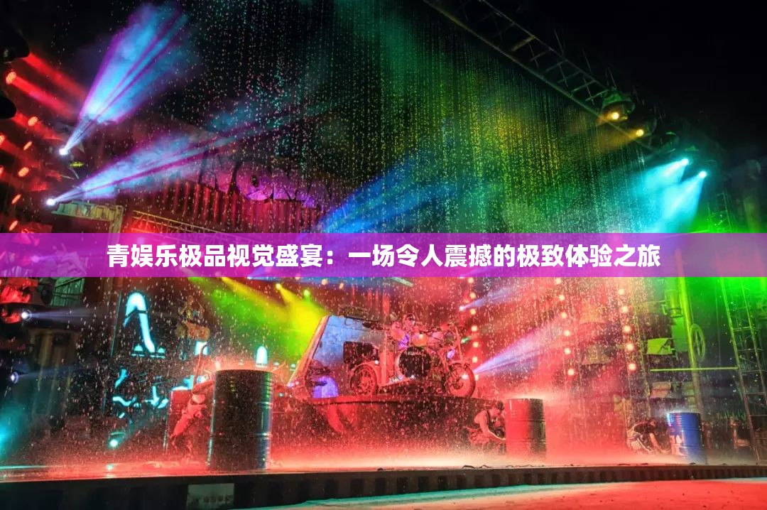 青娱乐极品视觉盛宴：一场令人震撼的极致体验之旅