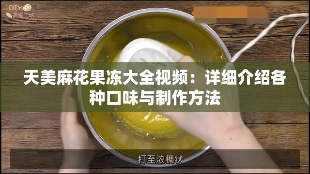 天美麻花果冻大全视频：详细介绍各种口味与制作方法