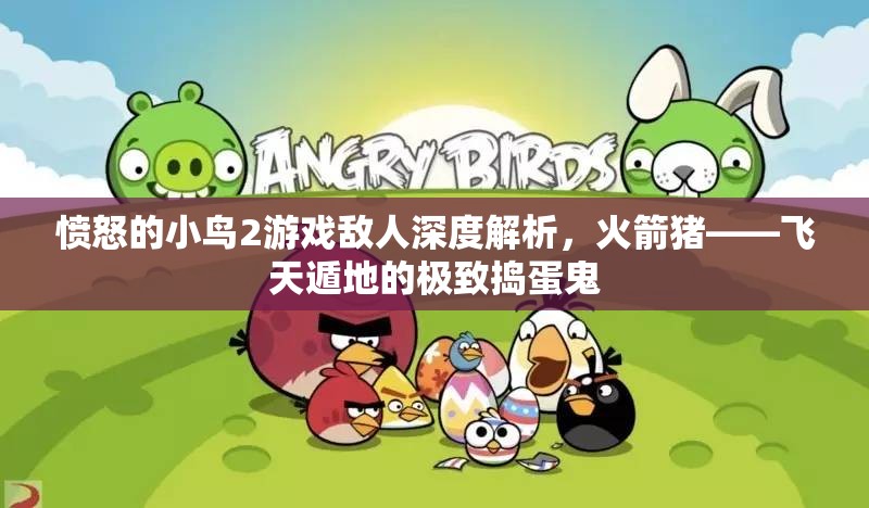 愤怒的小鸟2游戏敌人深度解析，火箭猪——飞天遁地的极致捣蛋鬼