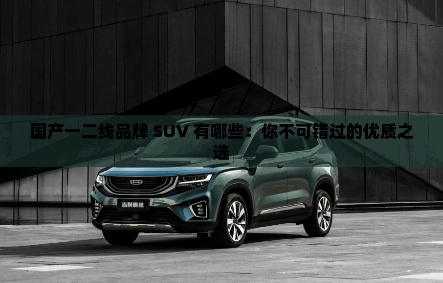国产一二线品牌 SUV 有哪些：你不可错过的优质之选