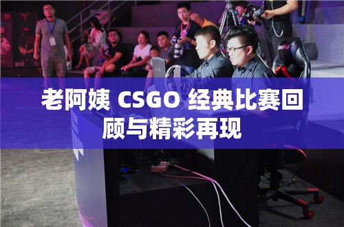 老阿姨 CSGO 经典比赛回顾与精彩再现