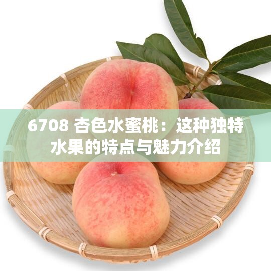 6708 杏色水蜜桃：这种独特水果的特点与魅力介绍