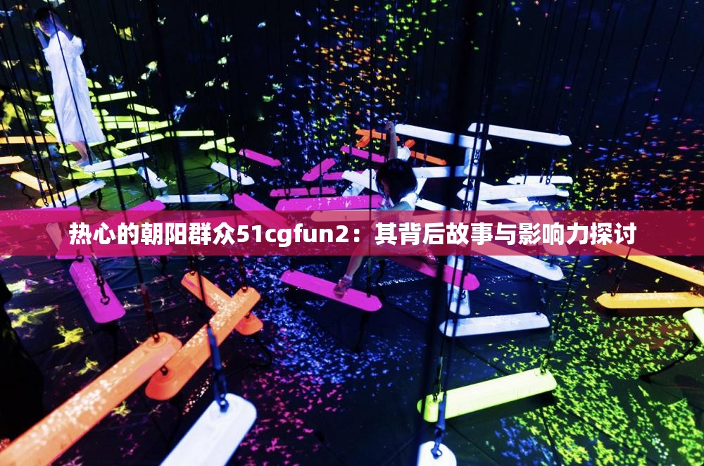 热心的朝阳群众51cgfun2：其背后故事与影响力探讨