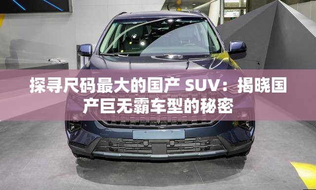 探寻尺码最大的国产 SUV：揭晓国产巨无霸车型的秘密