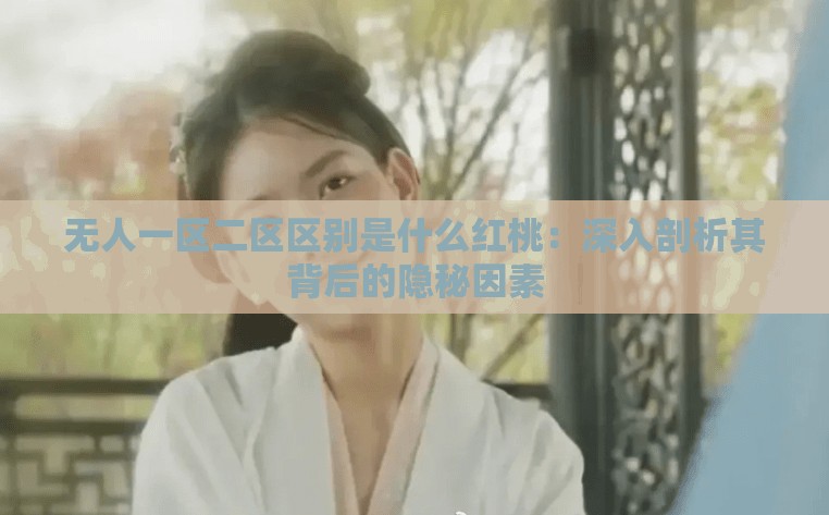 无人一区二区区别是什么红桃：深入剖析其背后的隐秘因素