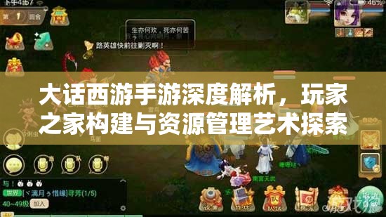 大话西游手游深度解析，玩家之家构建与资源管理艺术探索