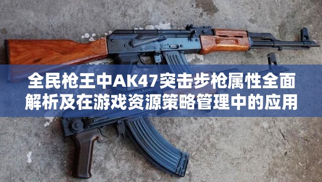 全民枪王中AK47突击步枪属性全面解析及在游戏资源策略管理中的应用