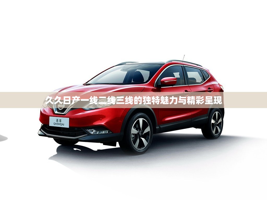 久久日产一线二线三线的独特魅力与精彩呈现