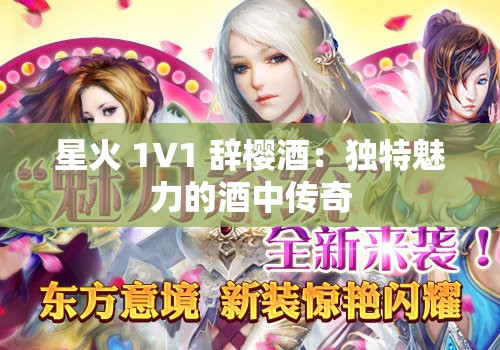 星火 1V1 辞樱酒：独特魅力的酒中传奇
