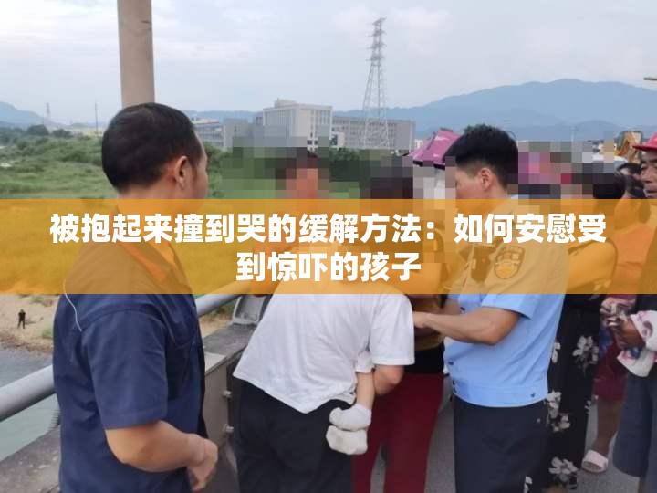 被抱起来撞到哭的缓解方法：如何安慰受到惊吓的孩子