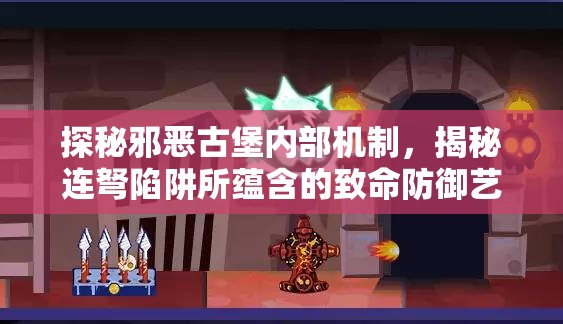 探秘邪恶古堡内部机制，揭秘连弩陷阱所蕴含的致命防御艺术