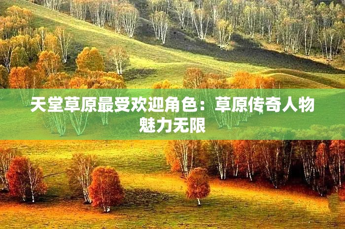 天堂草原最受欢迎角色：草原传奇人物魅力无限