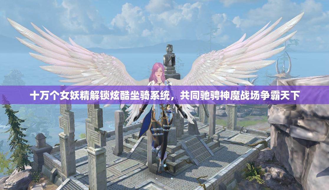 十万个女妖精解锁炫酷坐骑系统，共同驰骋神魔战场争霸天下