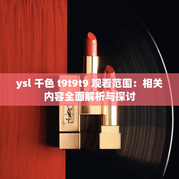 ysl 千色 t9t9t9 观看范围：相关内容全面解析与探讨