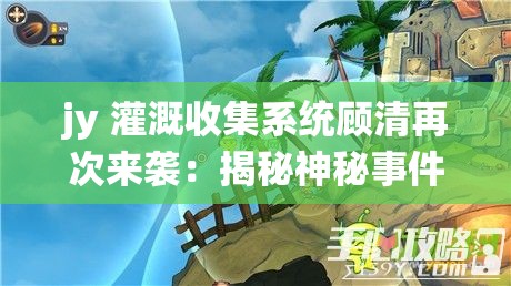 jy 灌溉收集系统顾清再次来袭：揭秘神秘事件背后的真相