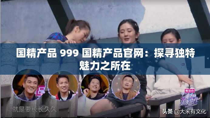 国精产品 999 国精产品官网：探寻独特魅力之所在
