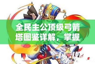 全民主公顶级弓箭塔图鉴详解，掌握资源管理艺术，打造无敌防御体系