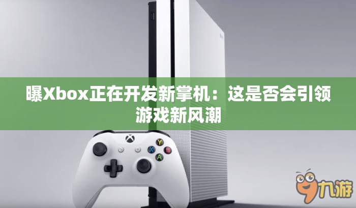 曝Xbox正在开发新掌机：这是否会引领游戏新风潮