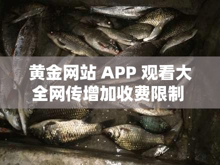 黄金网站 APP 观看大全网传增加收费限制 平台引发热议