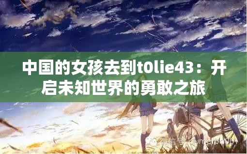 中国的女孩去到t0lie43：开启未知世界的勇敢之旅