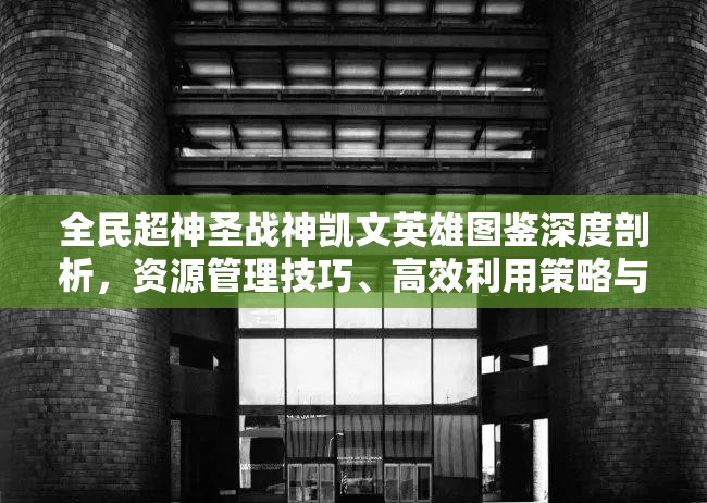 全民超神圣战神凯文英雄图鉴深度剖析，资源管理技巧、高效利用策略与价值最大化指南