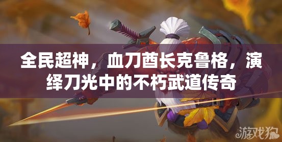 全民超神，血刀酋长克鲁格，演绎刀光中的不朽武道传奇