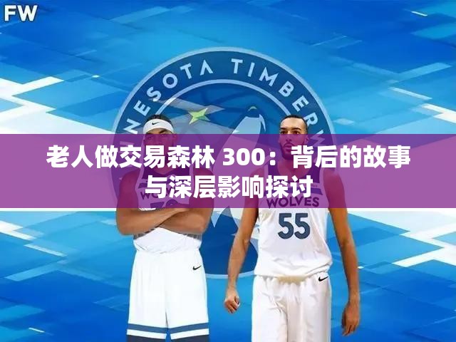 老人做交易森林 300：背后的故事与深层影响探讨