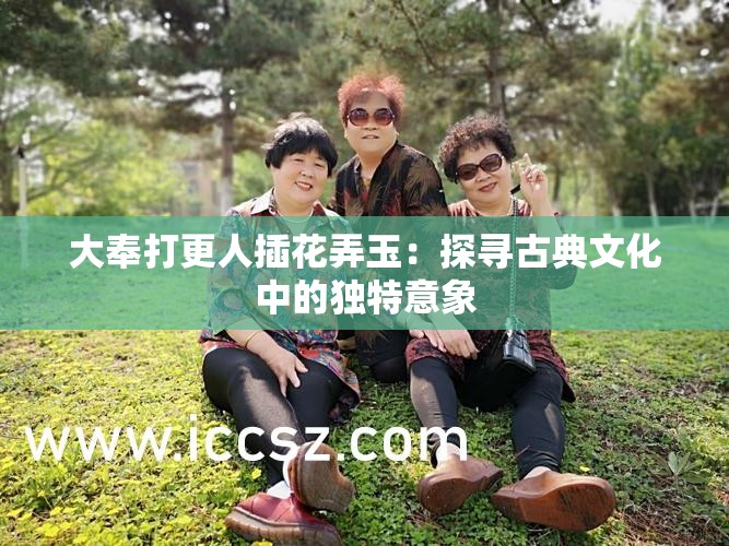 大奉打更人插花弄玉：探寻古典文化中的独特意象