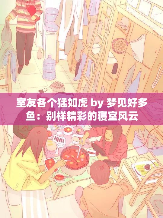 室友各个猛如虎 by 梦见好多鱼：别样精彩的寝室风云