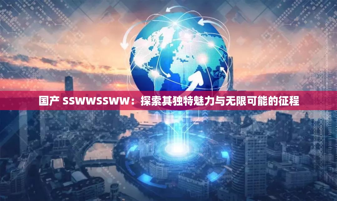国产 SSWWSSWW：探索其独特魅力与无限可能的征程